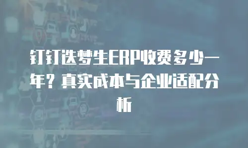 钉钉迭梦生ERP收费多少一年？真实成本与企业适配分析