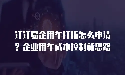 钉钉易企用车打折怎么申请？企业用车成本控制新思路