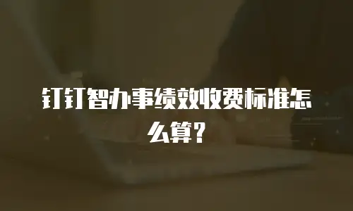 钉钉智办事绩效收费标准怎么算？