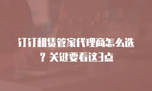 钉钉租赁管家代理商怎么选？关键要看这3点