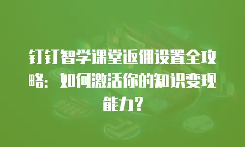 钉钉智学课堂返佣设置全攻略：如何激活你的知识变现能力？