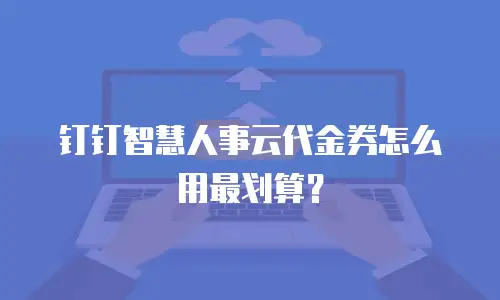 钉钉智慧人事云代金券怎么用最划算？