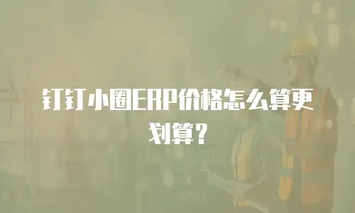 钉钉小圈ERP价格怎么算更划算？