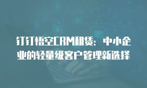 钉钉悟空CRM租赁：中小企业的轻量级客户管理新选择