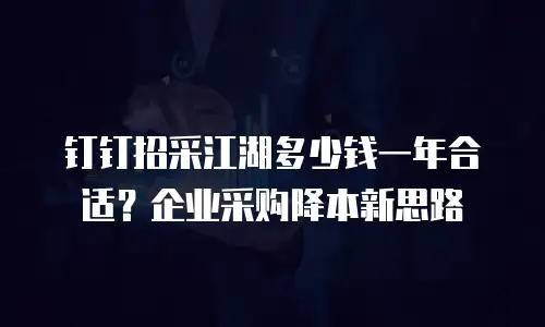 钉钉招采江湖多少钱一年合适？企业采购降本新思路