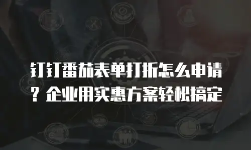 钉钉番茄表单打折怎么申请？企业用实惠方案轻松搞定