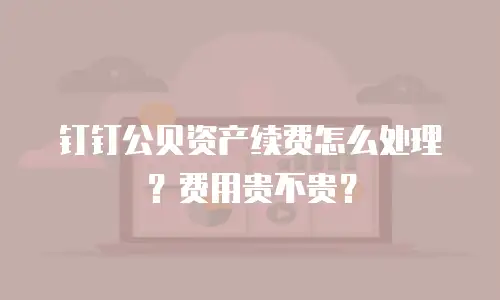 钉钉公贝资产续费怎么处理？费用贵不贵？