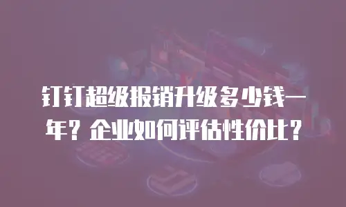 钉钉超级报销升级多少钱一年？企业如何评估性价比？
