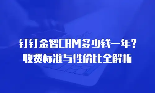 钉钉金智CRM多少钱一年？收费标准与性价比全解析