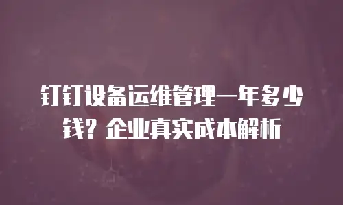 钉钉设备运维管理一年多少钱？企业真实成本解析