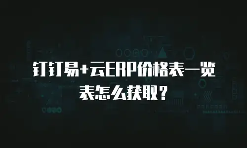 钉钉易+云ERP价格表一览表怎么获取？