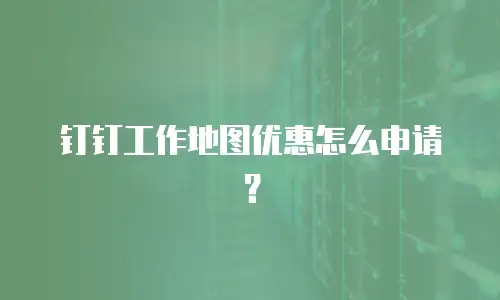 钉钉工作地图优惠怎么申请？