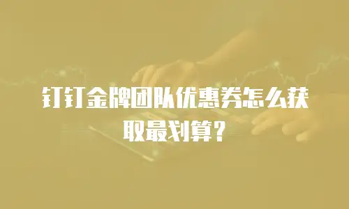 钉钉金牌团队优惠券怎么获取最划算？