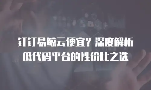 钉钉易鲸云便宜？深度解析低代码平台的性价比之选