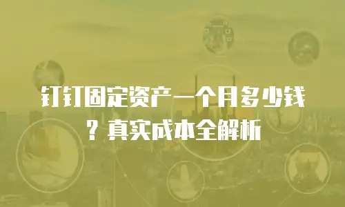 钉钉固定资产一个月多少钱？真实成本全解析