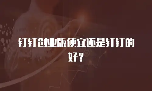 钉钉创业版便宜还是钉钉的好？
