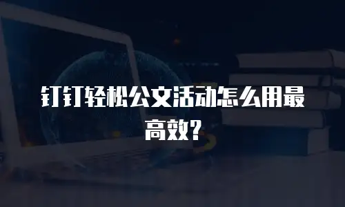 钉钉轻松公文活动怎么用最高效？