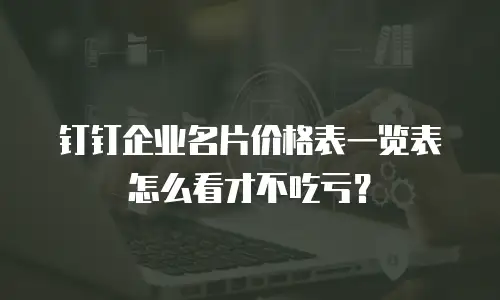 钉钉企业名片价格表一览表怎么看才不吃亏？
