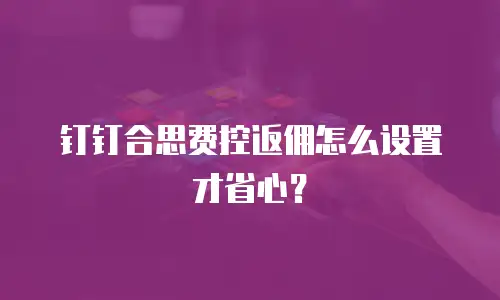 钉钉合思费控返佣怎么设置才省心？