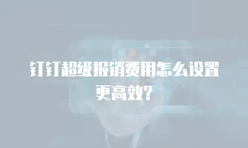 钉钉超级报销费用怎么设置更高效？