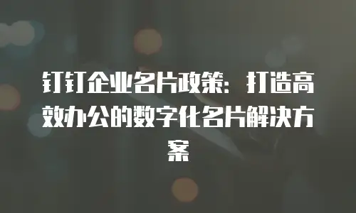 钉钉企业名片政策：打造高效办公的数字化名片解决方案
