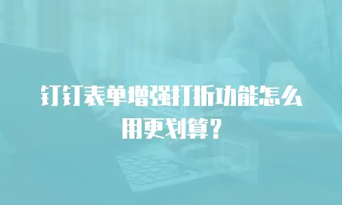 钉钉表单增强打折功能怎么用更划算？