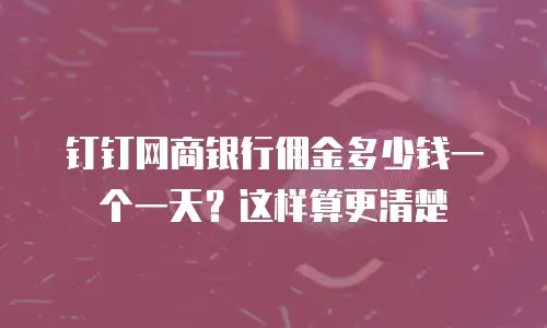 钉钉网商银行佣金多少钱一个一天？这样算更清楚