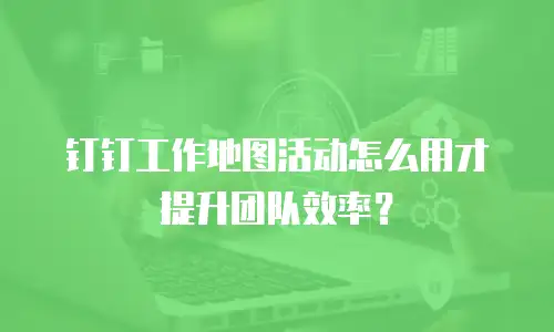 钉钉工作地图活动怎么用才提升团队效率？