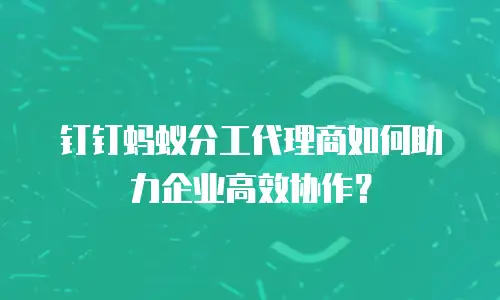 钉钉蚂蚁分工代理商如何助力企业高效协作？