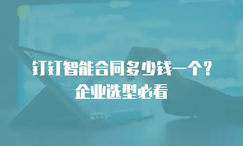 钉钉智能合同多少钱一个？企业选型必看