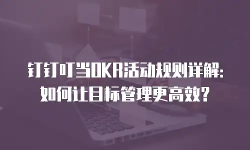 钉钉叮当OKR活动规则详解：如何让目标管理更高效？