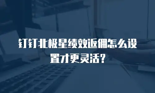 钉钉北极星绩效返佣怎么设置才更灵活？