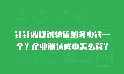 钉钉鼎捷试验优测多少钱一个？企业测试成本怎么算？
