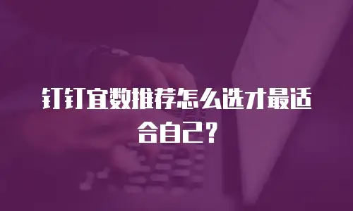 钉钉宜数推荐怎么选才最适合自己？