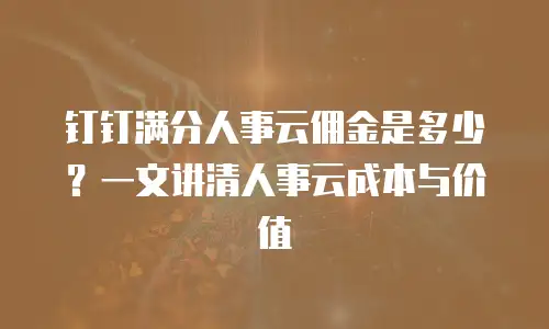 钉钉满分人事云佣金是多少？一文讲清人事云成本与价值