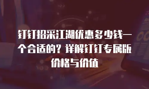 钉钉招采江湖优惠多少钱一个合适的？详解钉钉专属版价格与价值