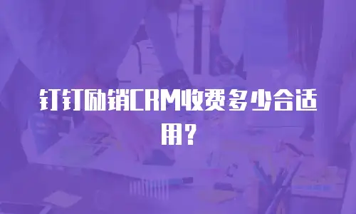 钉钉励销CRM收费多少合适用？