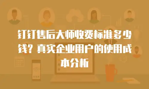 钉钉售后大师收费标准多少钱？真实企业用户的使用成本分析