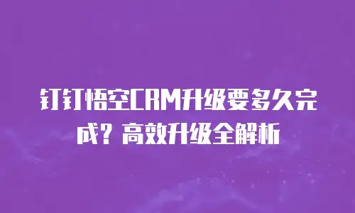 钉钉悟空CRM升级要多久完成？高效升级全解析