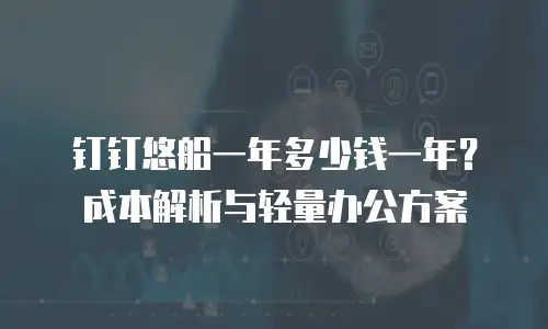 钉钉悠船一年多少钱一年？成本解析与轻量办公方案