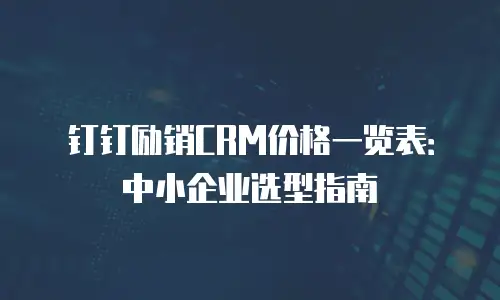 钉钉励销CRM价格一览表：中小企业选型指南