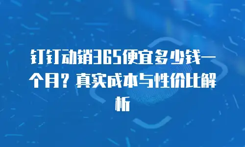 钉钉动销365便宜多少钱一个月？真实成本与性价比解析