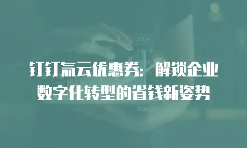 钉钉氚云优惠券：解锁企业数字化转型的省钱新姿势