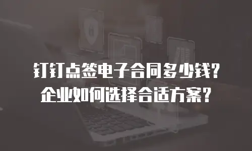 钉钉点签电子合同多少钱？企业如何选择合适方案？