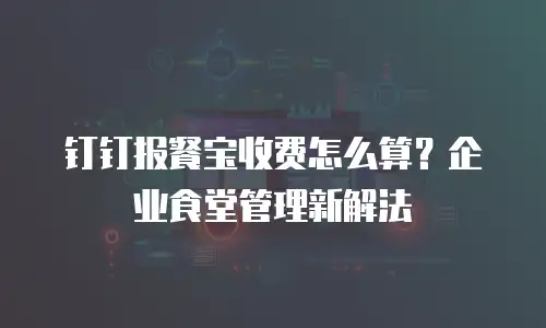 钉钉报餐宝收费怎么算？企业食堂管理新解法