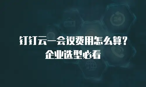 钉钉云一会议费用怎么算？企业选型必看