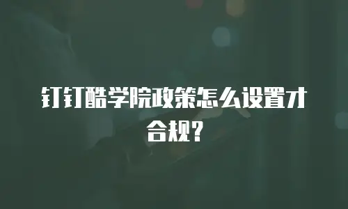钉钉酷学院政策怎么设置才合规？