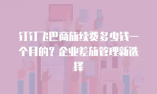 钉钉飞巴商旅续费多少钱一个月的？企业差旅管理新选择