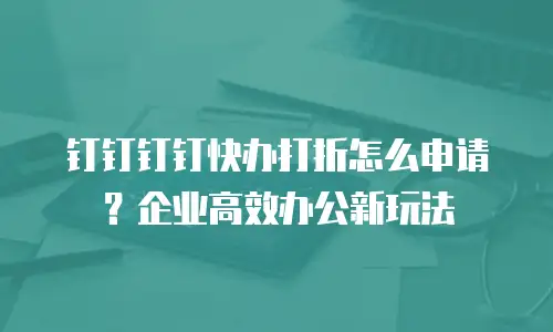 钉钉钉钉快办打折怎么申请？企业高效办公新玩法