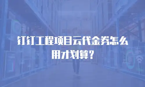 钉钉工程项目云代金券怎么用才划算？